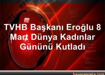 TVHB Başkanı Eroğlu, 8 Mart Dünya Kadınlar Gününü kutladı