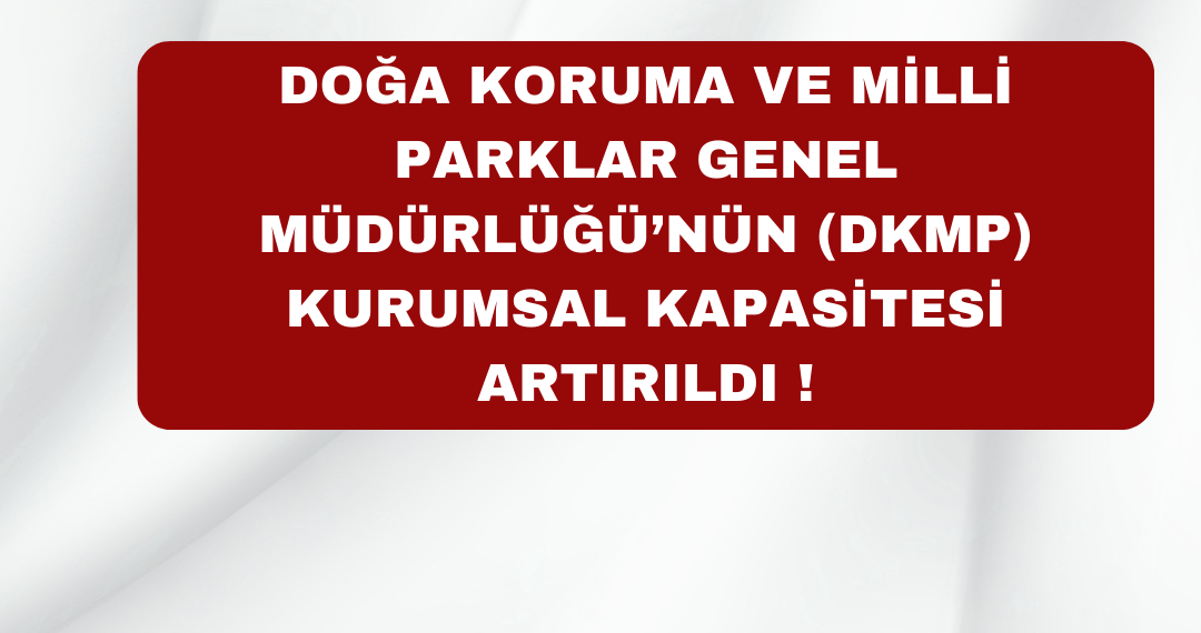 Doğa Koruma ve Milli Parklar Genel Müdürlüğü’nün (DKMP) kurumsal Kapasitesi Artırıldı !