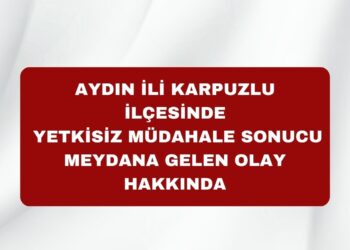 Aydın İli Karpuzlu İlçesinde Yetkisiz Müdahale Sonucu Meydana Gelen Olay Hakkında